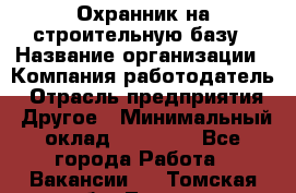 Охранник на строительную базу › Название организации ­ Компания-работодатель › Отрасль предприятия ­ Другое › Минимальный оклад ­ 26 000 - Все города Работа » Вакансии   . Томская обл.,Томск г.